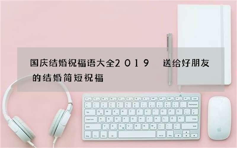 国庆结婚祝福语大全2019 送给好朋友的结婚简短祝福
